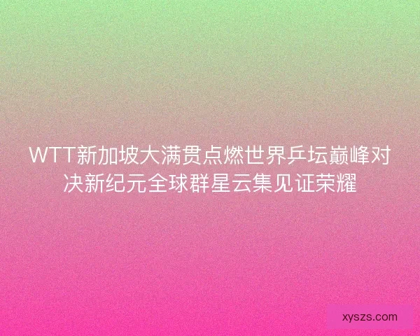 WTT新加坡大满贯点燃世界乒坛巅峰对决新纪元全球群星云集见证荣耀