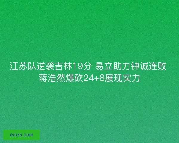 江苏队逆袭吉林19分 易立助力钟诚连败 蒋浩然爆砍24+8展现实力