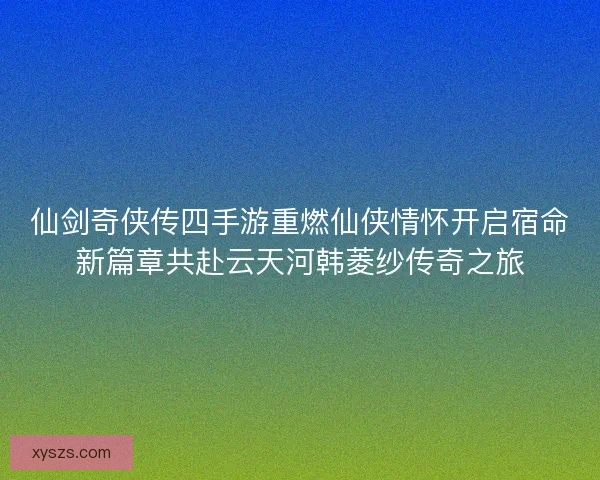 仙剑奇侠传四手游重燃仙侠情怀开启宿命新篇章共赴云天河韩菱纱传奇之旅