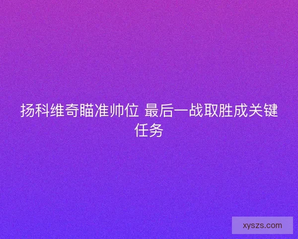 扬科维奇瞄准帅位 最后一战取胜成关键任务